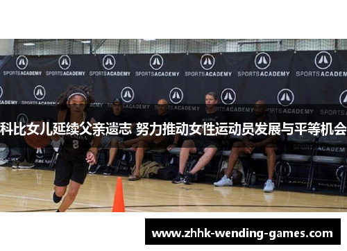 科比女儿延续父亲遗志 努力推动女性运动员发展与平等机会