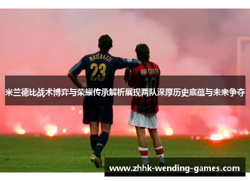 米兰德比战术博弈与荣耀传承解析展现两队深厚历史底蕴与未来争夺