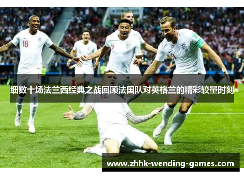 细数十场法兰西经典之战回顾法国队对英格兰的精彩较量时刻