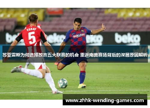 苏亚雷斯为何选择放弃五大联赛的机会 重返南美赛场背后的深层原因解析