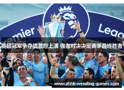 英超冠军争夺战激烈上演 强者对决决定赛季最终胜者