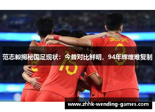 范志毅揭秘国足现状：今昔对比鲜明，94年辉煌难复制