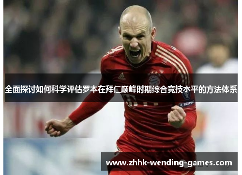 全面探讨如何科学评估罗本在拜仁巅峰时期综合竞技水平的方法体系