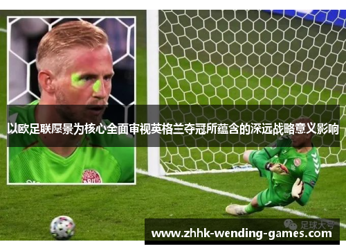 以欧足联愿景为核心全面审视英格兰夺冠所蕴含的深远战略意义影响