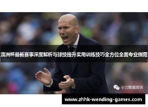 澳洲杯最新赛事深度解析与球技提升实用训练技巧全方位全面专业指南