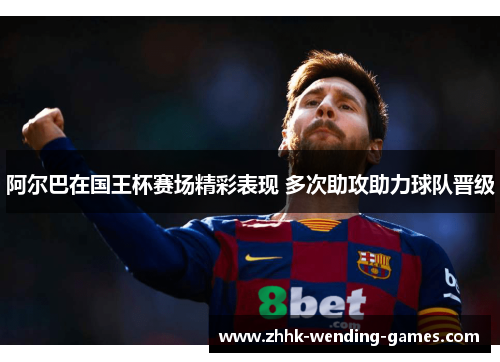 阿尔巴在国王杯赛场精彩表现 多次助攻助力球队晋级