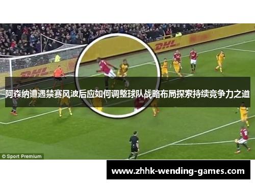 阿森纳遭遇禁赛风波后应如何调整球队战略布局探索持续竞争力之道