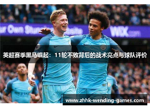 英超赛季黑马崛起：11轮不败背后的战术亮点与球队评价