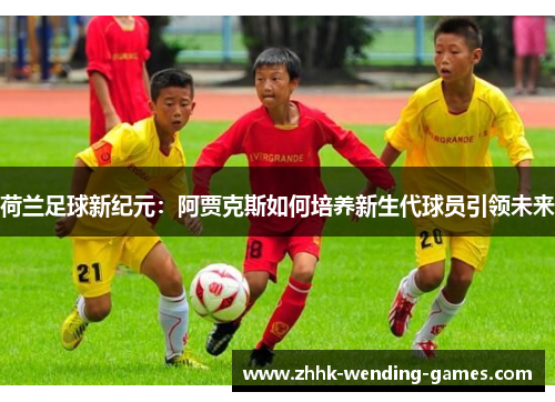 荷兰足球新纪元：阿贾克斯如何培养新生代球员引领未来