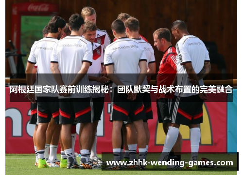 阿根廷国家队赛前训练揭秘：团队默契与战术布置的完美融合