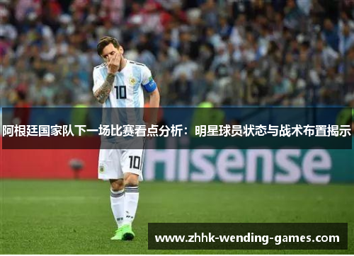 阿根廷国家队下一场比赛看点分析：明星球员状态与战术布置揭示