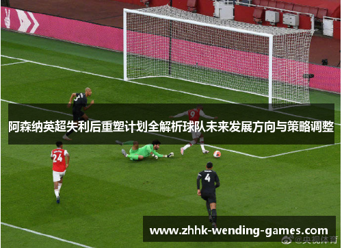 阿森纳英超失利后重塑计划全解析球队未来发展方向与策略调整
