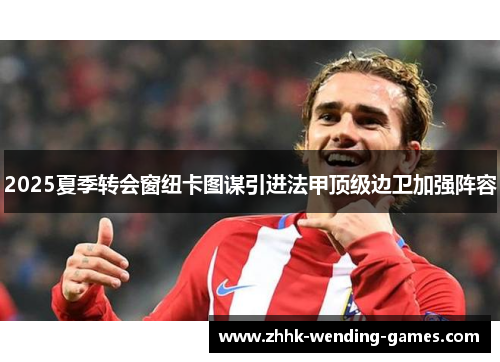2025夏季转会窗纽卡图谋引进法甲顶级边卫加强阵容