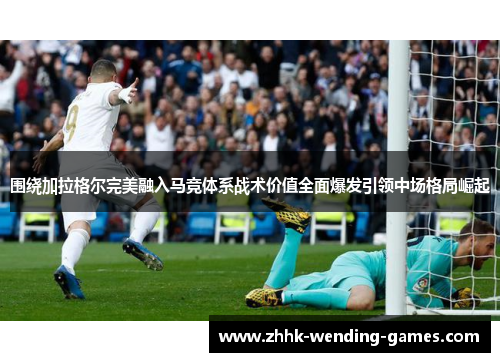 围绕加拉格尔完美融入马竞体系战术价值全面爆发引领中场格局崛起